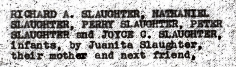 Original 1947 court transcript text of  a plaintiff list which reads "Richard A. Slaughter, Nathaniel Slaughter, Perry Slaughter, Peter Slaughter and Joyce C. Slaughter, infants, by Juanita Slaughter, their mother and next friend."